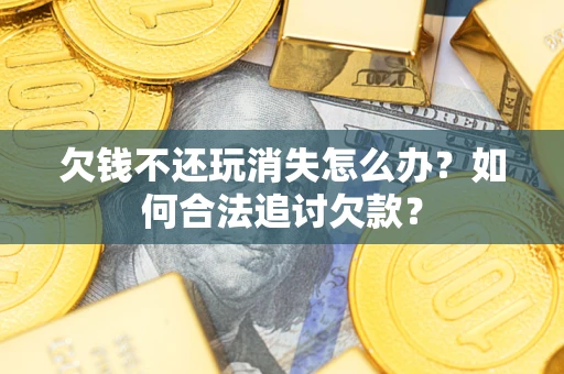 武汉欠钱不还玩消失怎么办？如何合法追讨欠款？
