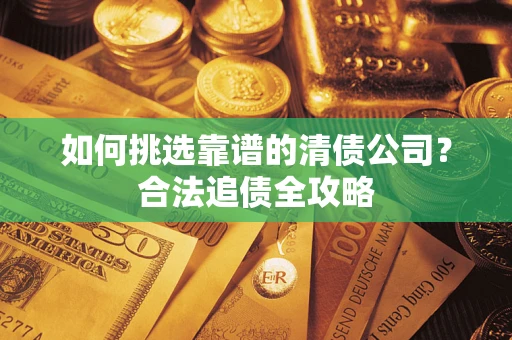武汉如何挑选靠谱的清债公司?合法追债全攻略 武汉如何挑选靠谱的清债公司?合法追债全攻略