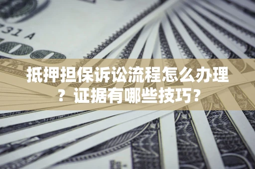 武汉抵押担保诉讼流程怎么办理？证据有哪些技巧？