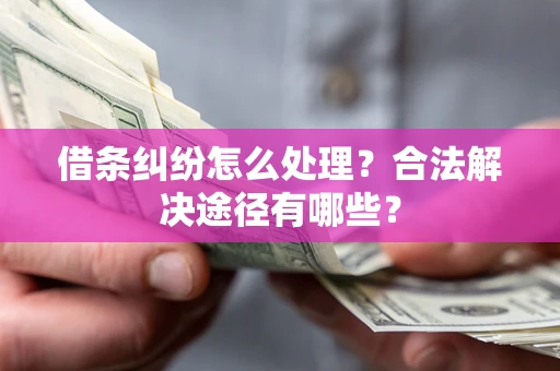 武汉借条纠纷怎么处理？合法解决途径有哪些？