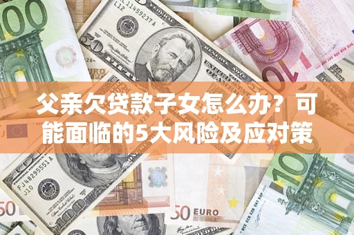 武汉父亲欠贷款子女怎么办?可能面临的5大风险及应对策略 武汉父亲欠贷款子女怎么办?可能面临的5大风险及应对策略