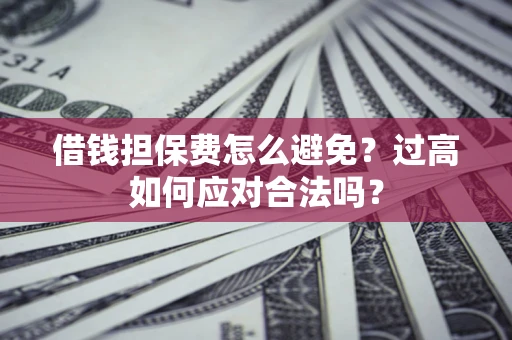 武汉借钱担保费怎么避免？过高如何应对合法吗？