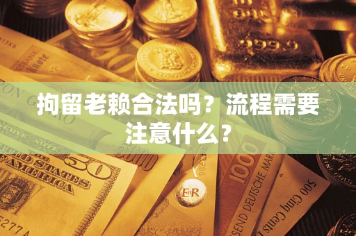 武汉拘留老赖合法吗？流程需要注意什么？