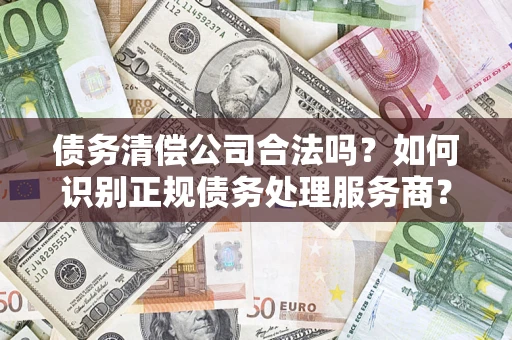武汉债务清偿公司合法吗？如何识别正规债务处理服务商？