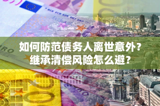 武汉如何防范债务人离世意外？继承清偿风险怎么避？