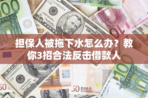 武汉担保人被拖下水怎么办？教你3招合法反击借款人