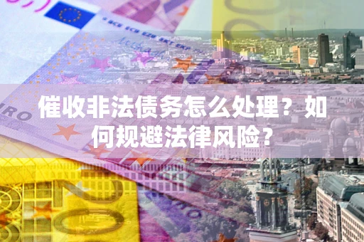 武汉催收非法债务怎么处理？如何规避法律风险？