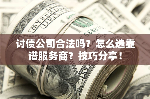 武汉讨债公司合法吗？怎么选靠谱服务商？技巧分享！