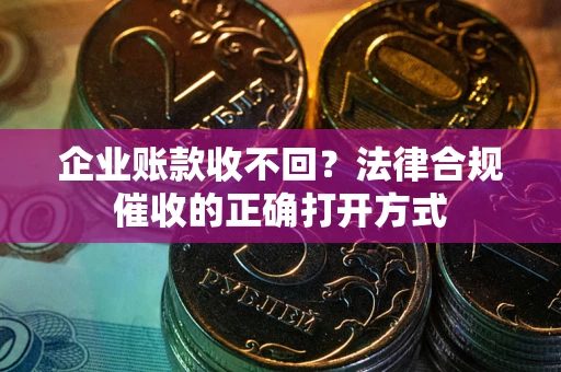 武汉企业账款收不回？法律合规催收的正确打开方式