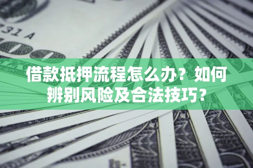 武汉借款抵押流程怎么办？如何辨别风险及合法技巧？