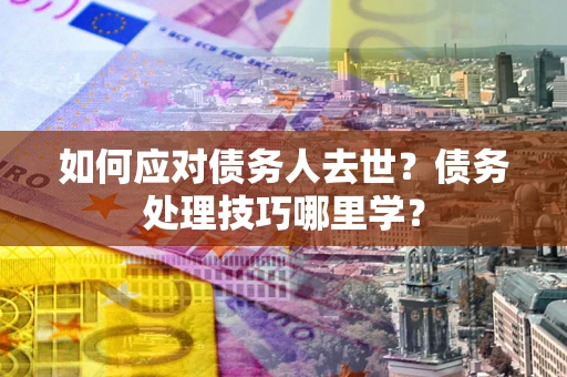 武汉如何应对债务人去世？债务处理技巧哪里学？