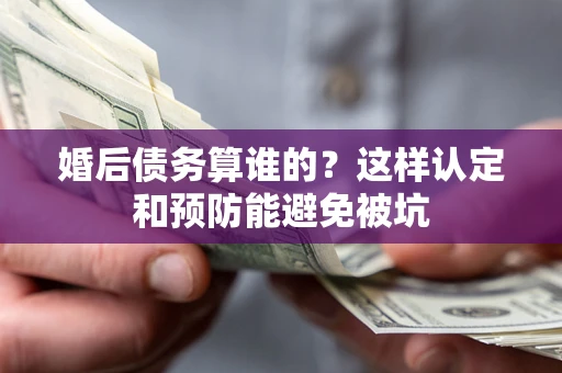 武汉婚后债务算谁的？这样认定和预防能避免被坑