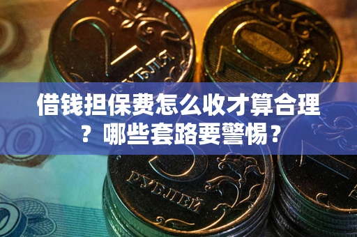 武汉借钱担保费怎么收才算合理？哪些套路要警惕？