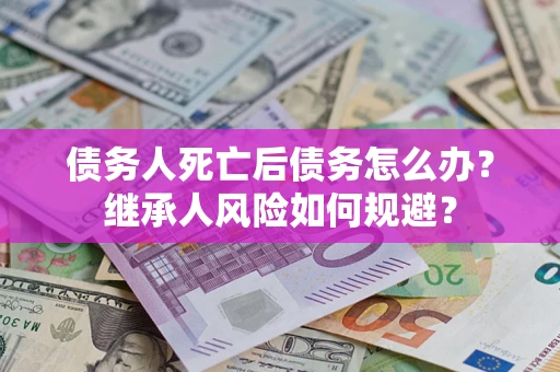 武汉债务人死亡后债务怎么办？继承人风险如何规避？