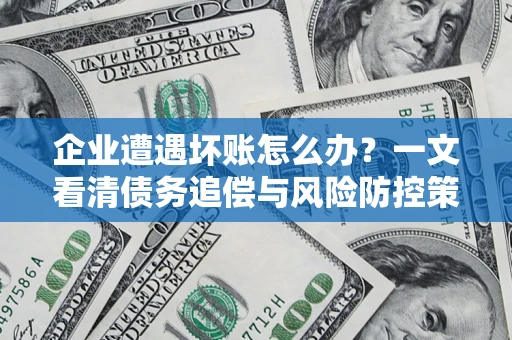 武汉企业遭遇坏账怎么办？一文看清债务追偿与风险防控策略