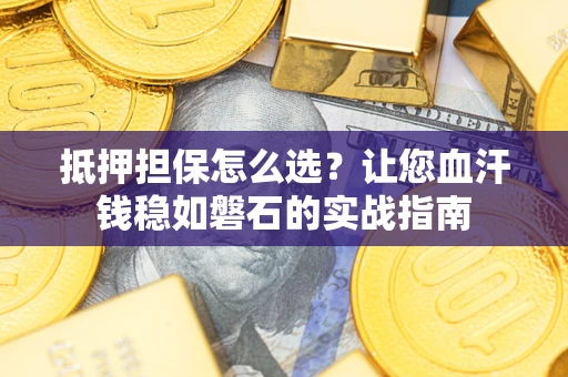 武汉抵押担保怎么选？让您血汗钱稳如磐石的实战指南