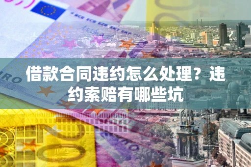 武汉借款合同违约怎么处理？违约索赔有哪些坑
