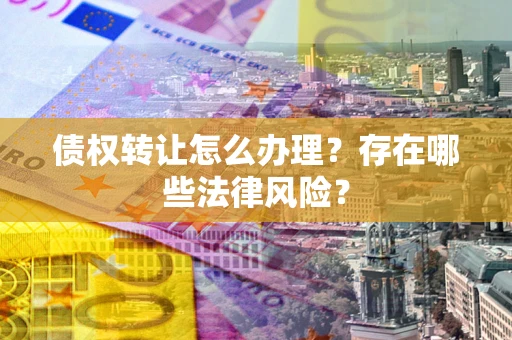 武汉债权转让怎么办理？存在哪些法律风险？