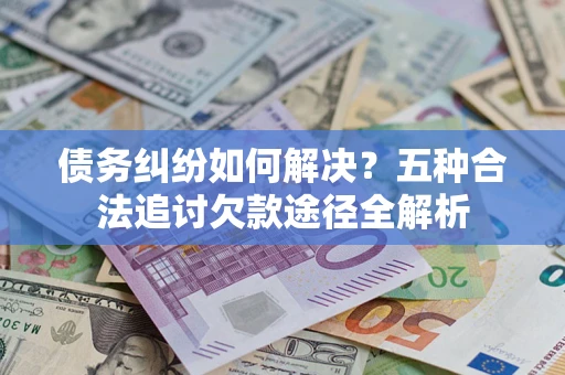 武汉债务纠纷如何解决？五种合法追讨欠款途径全解析