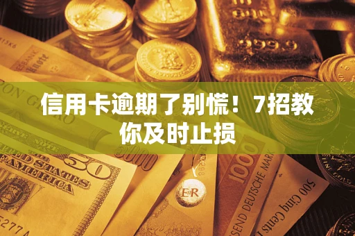 武汉信用卡逾期了别慌！7招教你及时止损