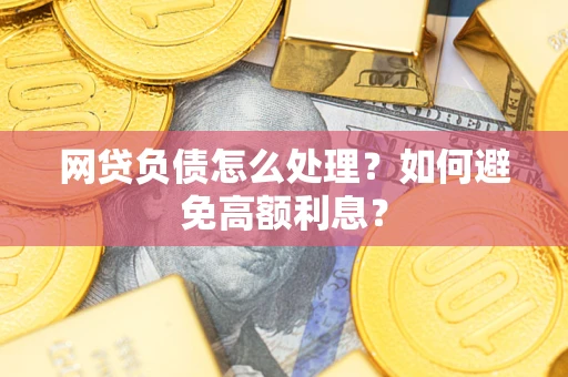 武汉网贷负债怎么处理？如何避免高额利息？