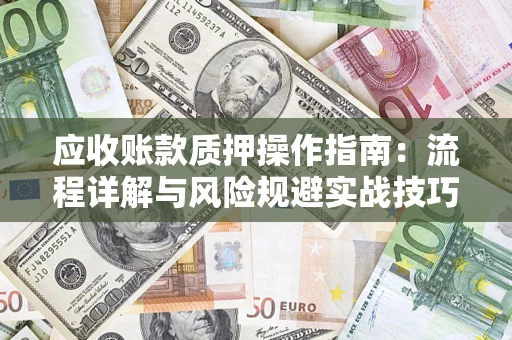 武汉应收账款质押操作指南:流程详解与风险规避实战技巧 武汉应收账款质押操作指南:流程详解与风险规避实战技巧