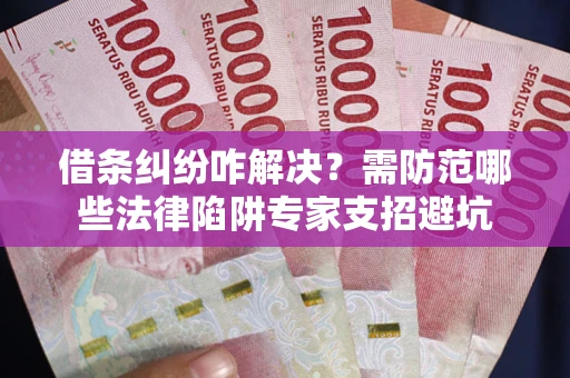 武汉借条纠纷咋解决？需防范哪些法律陷阱专家支招避坑