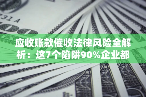 武汉应收账款催收法律风险全解析：这7个陷阱90%企业都踩过（含合规应对指南）