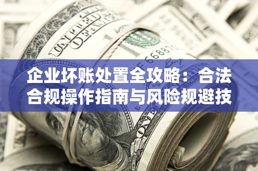 武汉企业坏账处置全攻略：合法合规操作指南与风险规避技巧解析
