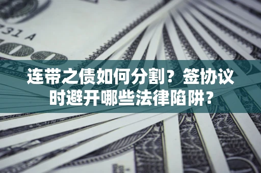 武汉连带之债如何分割？签协议时避开哪些法律陷阱？