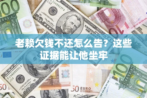武汉老赖欠钱不还怎么告？这些证据能让他坐牢