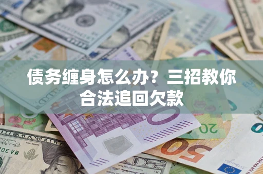 武汉债务缠身怎么办？三招教你合法追回欠款