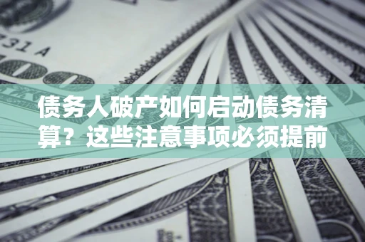 武汉债务人破产如何启动债务清算？这些注意事项必须提前知道