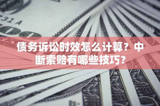 武汉债务诉讼时效怎么计算？中断索赔有哪些技巧？