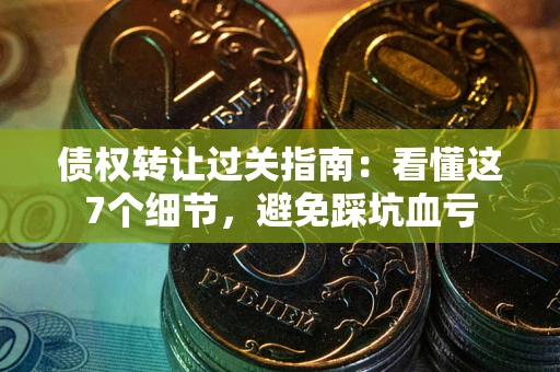 武汉债权转让过关指南：看懂这7个细节，避免踩坑血亏