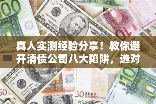 武汉真人实测经验分享！教你避开清债公司八大陷阱，选对机构少走十年弯路