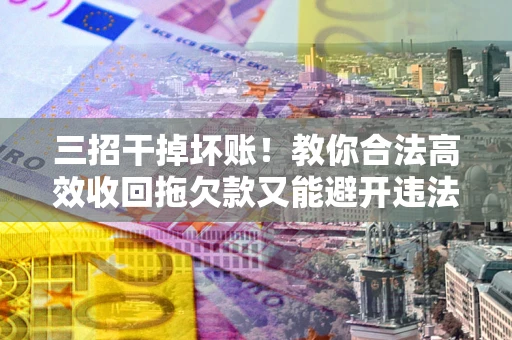 武汉三招干掉坏账！教你合法高效收回拖欠款又能避开违法雷区