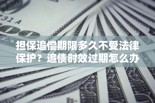 武汉担保追偿期限多久不受法律保护？追债时效过期怎么办？