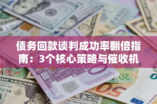 武汉债务回款谈判成功率翻倍指南：3个核心策略与催收机构避坑法则