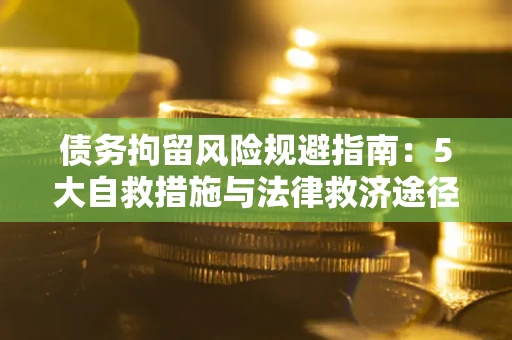 武汉债务拘留风险规避指南：5大自救措施与法律救济途径