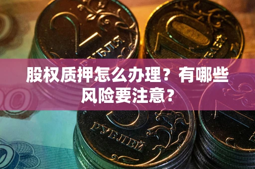 武汉股权质押怎么办理？有哪些风险要注意？