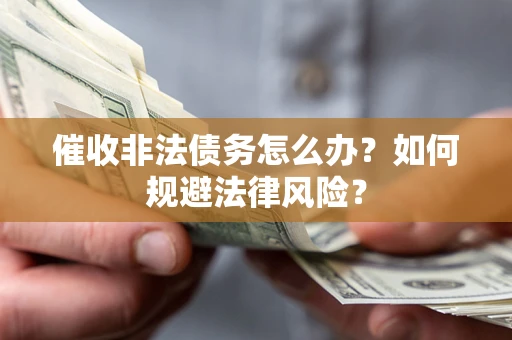 武汉催收非法债务怎么办？如何规避法律风险？