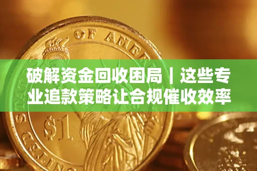 武汉破解资金回收困局｜这些专业追款策略让合规催收效率翻倍
