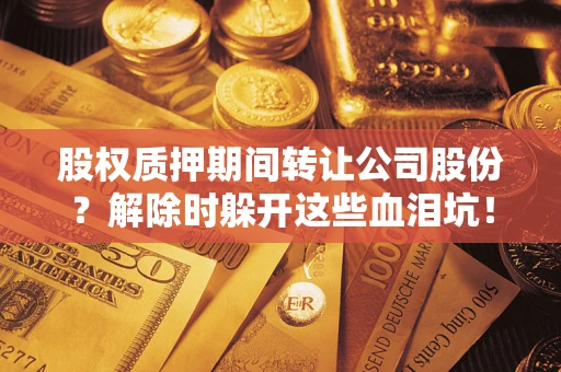 武汉股权质押期间转让公司股份？解除时躲开这些血泪坑！