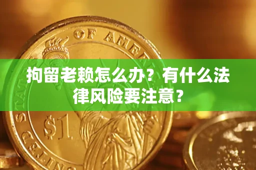武汉拘留老赖怎么办？有什么法律风险要注意？