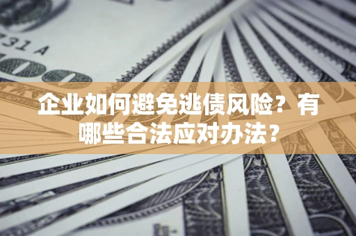 武汉企业如何避免逃债风险？有哪些合法应对办法？
