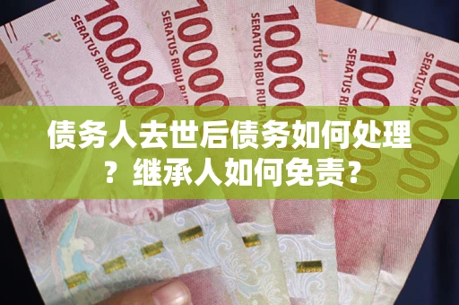 武汉债务人去世后债务如何处理？继承人如何免责？