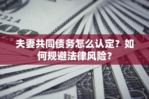 武汉夫妻共同债务怎么认定？如何规避法律风险？