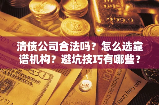 武汉清债公司合法吗？怎么选靠谱机构？避坑技巧有哪些？