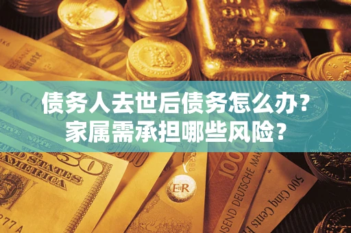 武汉债务人去世后债务怎么办？家属需承担哪些风险？